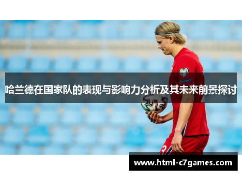 哈兰德在国家队的表现与影响力分析及其未来前景探讨
