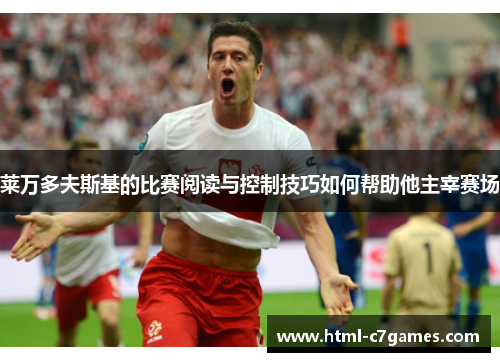 莱万多夫斯基的比赛阅读与控制技巧如何帮助他主宰赛场