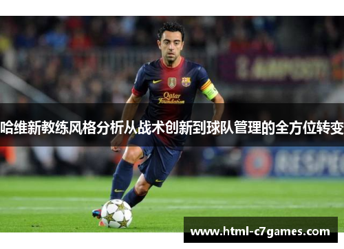 哈维新教练风格分析从战术创新到球队管理的全方位转变