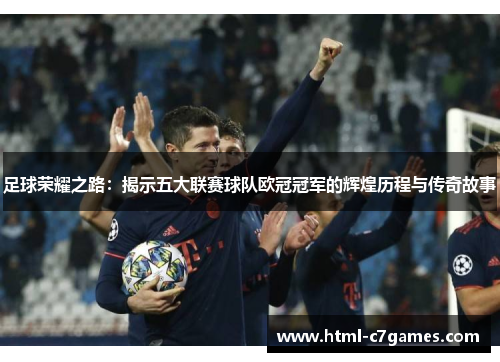 足球荣耀之路：揭示五大联赛球队欧冠冠军的辉煌历程与传奇故事