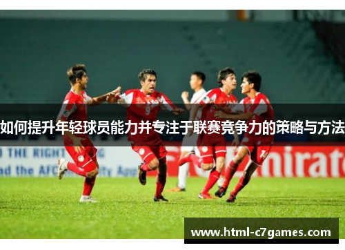 如何提升年轻球员能力并专注于联赛竞争力的策略与方法