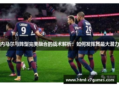 内马尔与阵型完美融合的战术解析：如何发挥其最大潜力