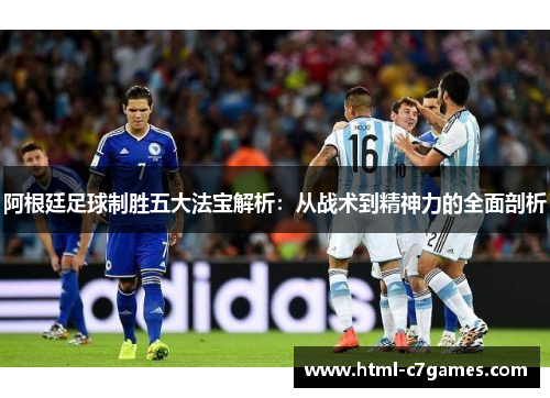 阿根廷足球制胜五大法宝解析：从战术到精神力的全面剖析