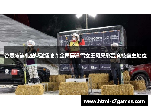 谷爱凌崇礼站U型场地夺金再展滑雪女王风采彰显竞技霸主地位 谷爱凌崇礼站U型场地夺金再展滑雪女王风采彰显竞技霸主地位