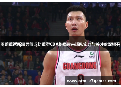 周琦重返新疆男篮或将重塑CBA格局带来球队实力与关注度双提升 周琦重返新疆男篮或将重塑CBA格局带来球队实力与关注度双提升