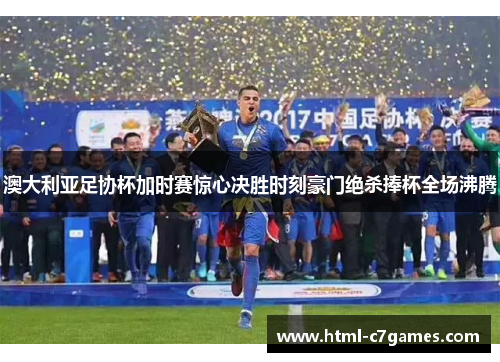 澳大利亚足协杯加时赛惊心决胜时刻豪门绝杀捧杯全场沸腾 澳大利亚足协杯加时赛惊心决胜时刻豪门绝杀捧杯全场沸腾