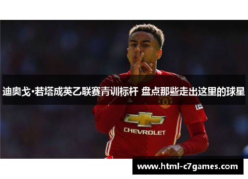 迪奥戈·若塔成英乙联赛青训标杆 盘点那些走出这里的球星 迪奥戈·若塔成英乙联赛青训标杆 盘点那些走出这里的球星