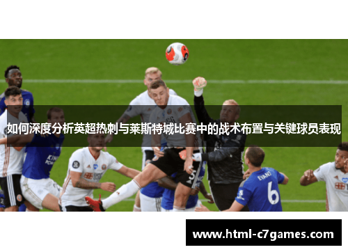 如何深度分析英超热刺与莱斯特城比赛中的战术布置与关键球员表现