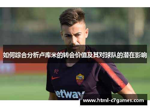 如何综合分析卢库米的转会价值及其对球队的潜在影响 如何综合分析卢库米的转会价值及其对球队的潜在影响